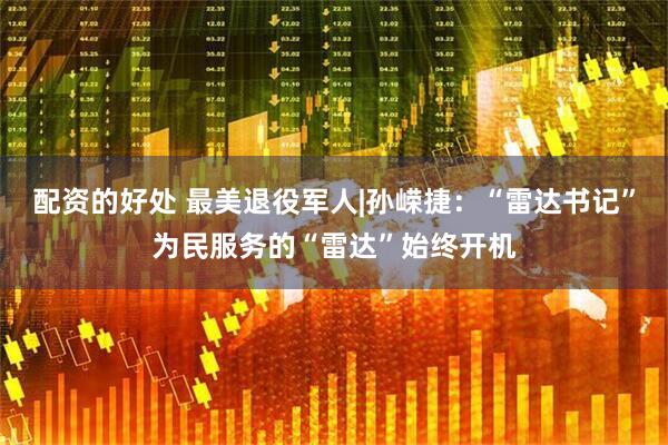 配资的好处 最美退役军人|孙嵘捷：“雷达书记”为民服务的“雷达”始终开机