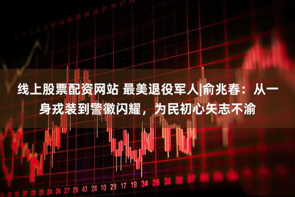 线上股票配资网站 最美退役军人|俞兆春：从一身戎装到警徽闪耀，为民初心矢志不渝