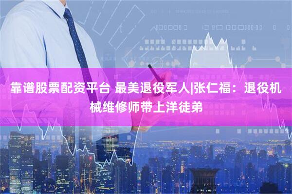 靠谱股票配资平台 最美退役军人|张仁福：退役机械维修师带上洋徒弟