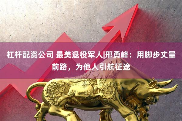杠杆配资公司 最美退役军人|邢勇峰：用脚步丈量前路，为他人引航征途