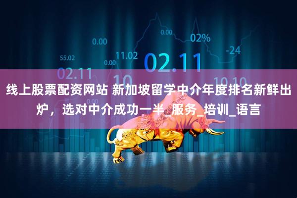 线上股票配资网站 新加坡留学中介年度排名新鲜出炉，选对中介成功一半_服务_培训_语言