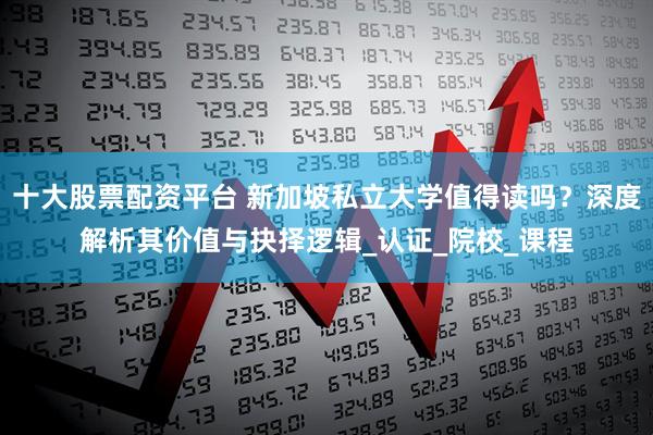 十大股票配资平台 新加坡私立大学值得读吗？深度解析其价值与抉择逻辑_认证_院校_课程
