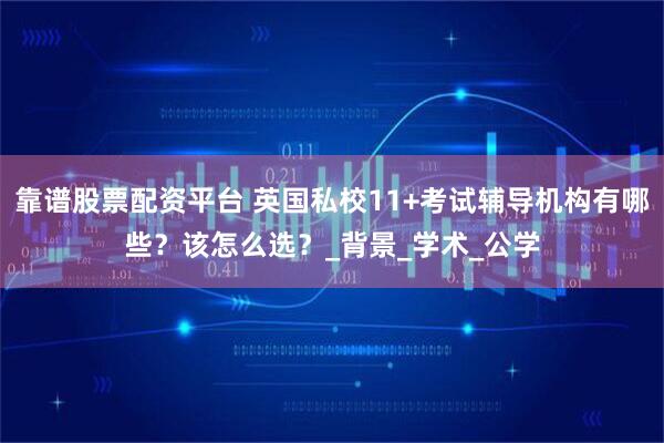 靠谱股票配资平台 英国私校11+考试辅导机构有哪些？该怎么选？_背景_学术_公学