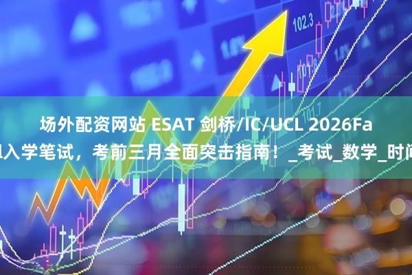 场外配资网站 ESAT 剑桥/IC/UCL 2026Fall入学笔试，考前三月全面突击指南！_考试_数学_时间