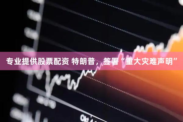 专业提供股票配资 特朗普，签署“重大灾难声明”