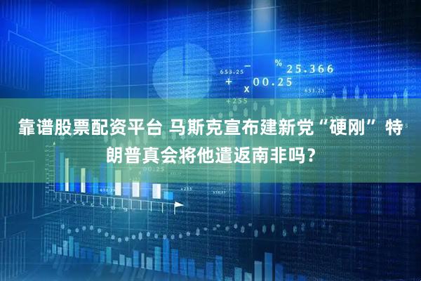 靠谱股票配资平台 马斯克宣布建新党“硬刚” 特朗普真会将他遣返南非吗？
