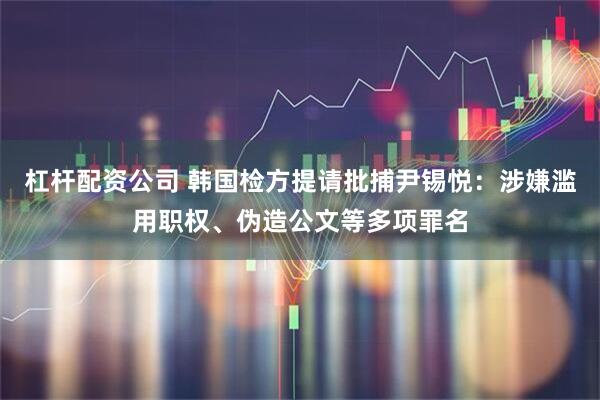 杠杆配资公司 韩国检方提请批捕尹锡悦：涉嫌滥用职权、伪造公文等多项罪名