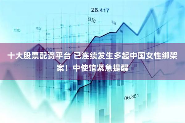 十大股票配资平台 已连续发生多起中国女性绑架案！中使馆紧急提醒