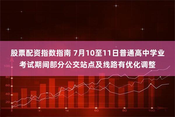 股票配资指数指南 7月10至11日普通高中学业考试期间部分公交站点及线路有优化调整