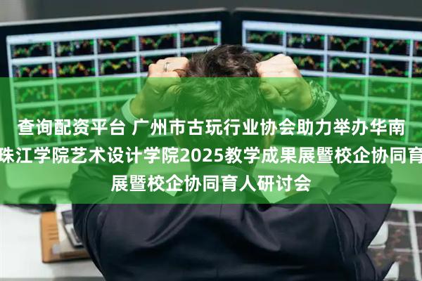 查询配资平台 广州市古玩行业协会助力举办华南农业大学珠江学院艺术设计学院2025教学成果展暨校企协同育人研讨会