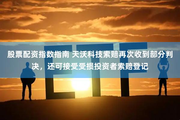 股票配资指数指南 天沃科技索赔再次收到部分判决，还可接受受损投资者索赔登记