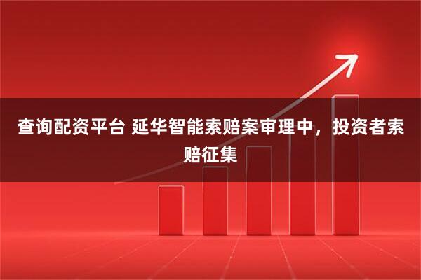 查询配资平台 延华智能索赔案审理中，投资者索赔征集