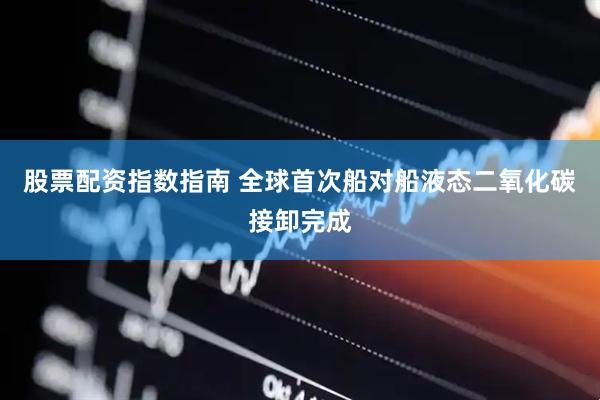 股票配资指数指南 全球首次船对船液态二氧化碳接卸完成