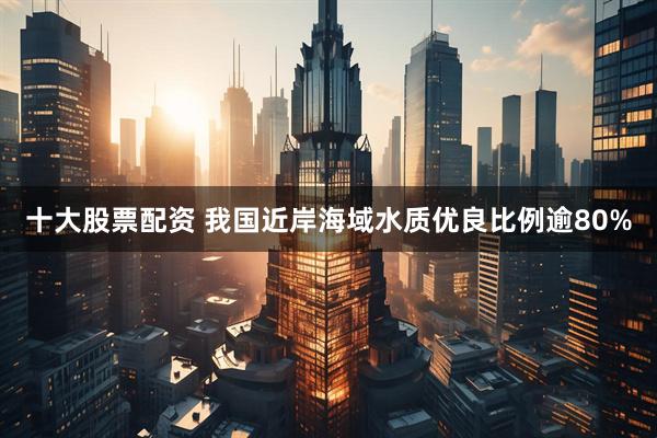 十大股票配资 我国近岸海域水质优良比例逾80%