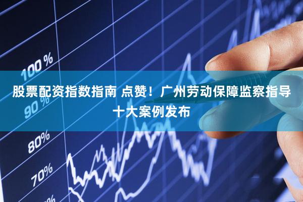 股票配资指数指南 点赞！广州劳动保障监察指导十大案例发布