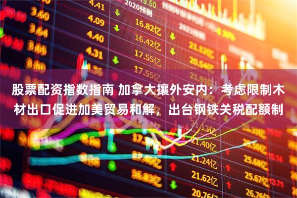 股票配资指数指南 加拿大攘外安内：考虑限制木材出口促进加美贸易和解，出台钢铁关税配额制