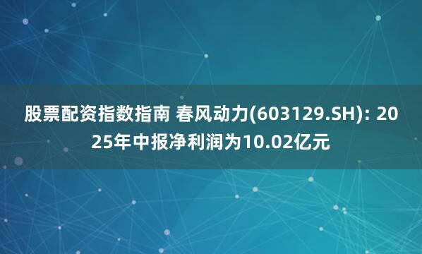 股票配资指数指南 春风动力(603129.SH): 2025年中报净利润为10.02亿元