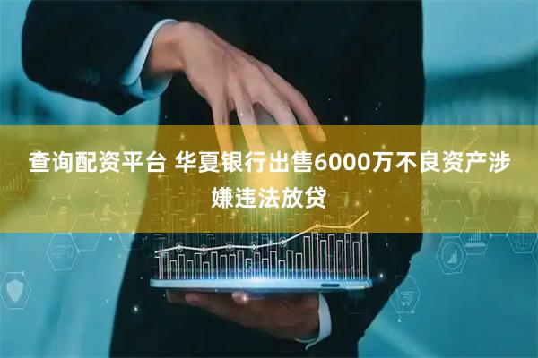 查询配资平台 华夏银行出售6000万不良资产涉嫌违法放贷
