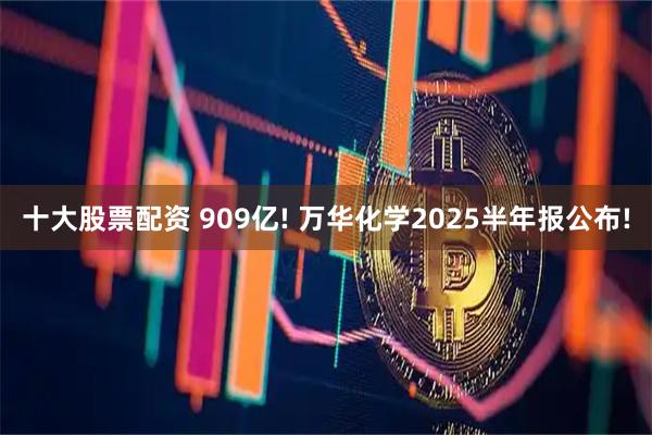 十大股票配资 909亿! 万华化学2025半年报公布!