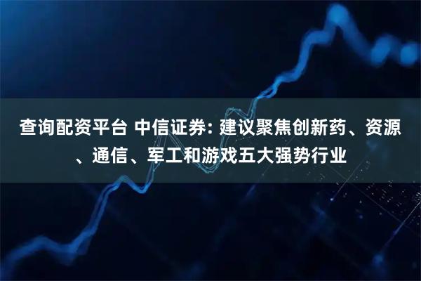 查询配资平台 中信证券: 建议聚焦创新药、资源、通信、军工和游戏五大强势行业