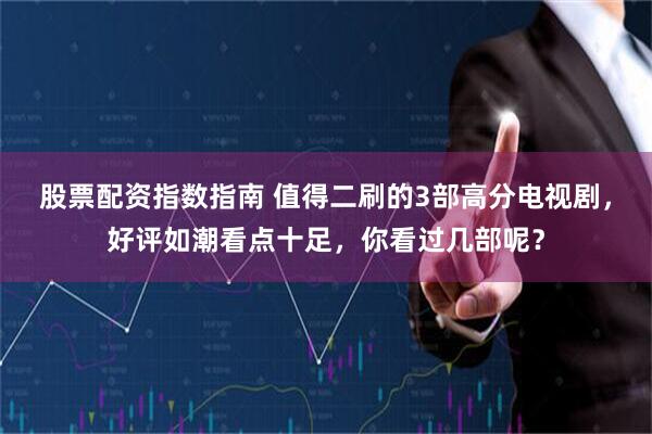 股票配资指数指南 值得二刷的3部高分电视剧，好评如潮看点十足，你看过几部呢？