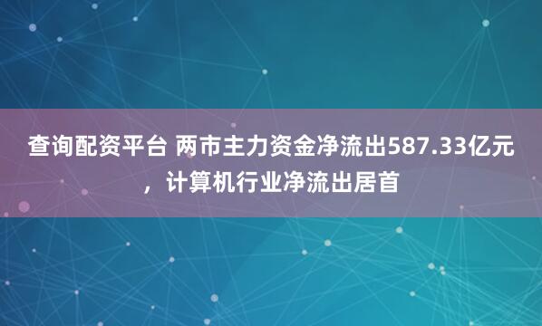查询配资平台 两市主力资金净流出587.33亿元，计算机行业净流出居首