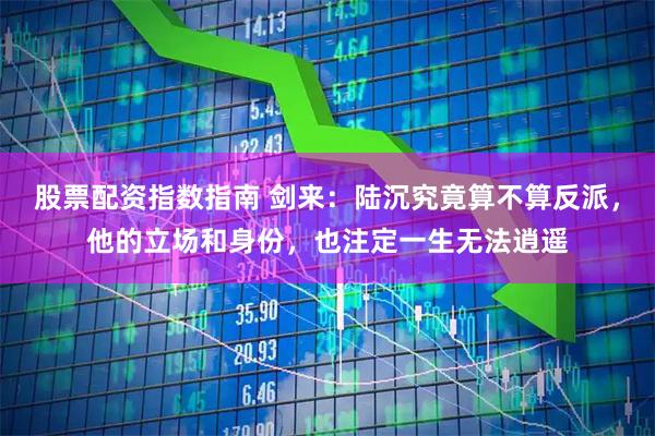 股票配资指数指南 剑来：陆沉究竟算不算反派，他的立场和身份，也注定一生无法逍遥