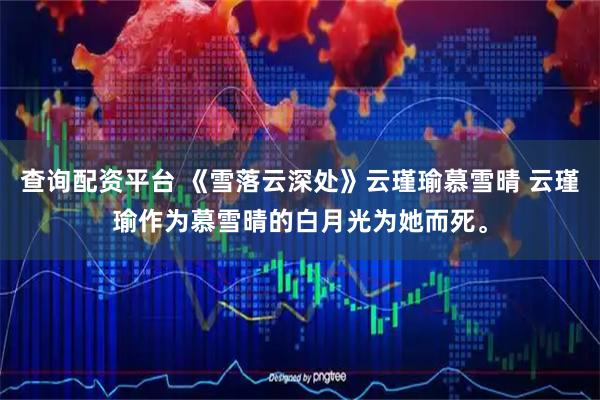 查询配资平台 《雪落云深处》云瑾瑜慕雪晴 云瑾瑜作为慕雪晴的白月光为她而死。