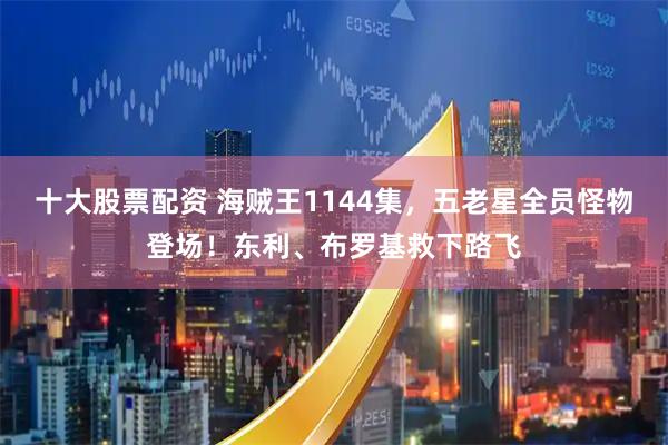 十大股票配资 海贼王1144集，五老星全员怪物登场！东利、布罗基救下路飞