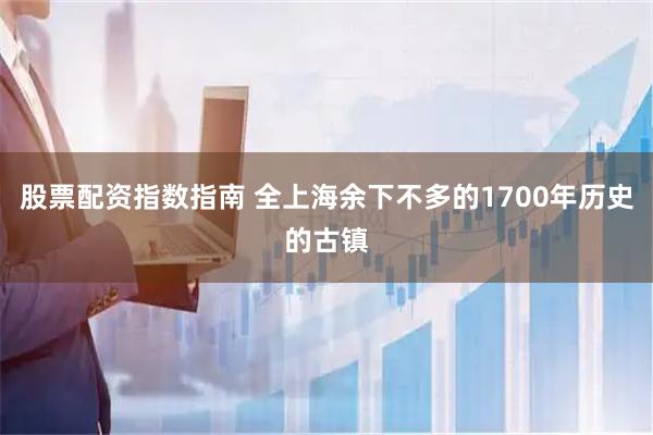 股票配资指数指南 全上海余下不多的1700年历史的古镇