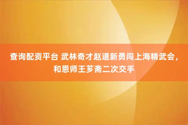 查询配资平台 武林奇才赵道新勇闯上海精武会，和恩师王芗斋二次交手