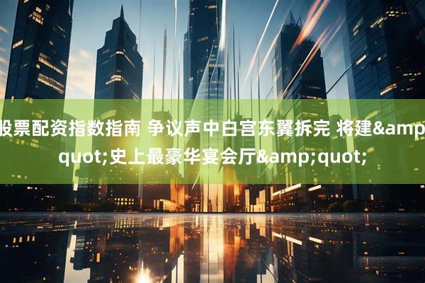股票配资指数指南 争议声中白宫东翼拆完 将建&quot;史上最豪华宴会厅&quot;