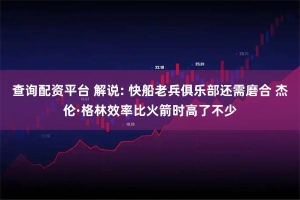 查询配资平台 解说: 快船老兵俱乐部还需磨合 杰伦·格林效率比火箭时高了不少