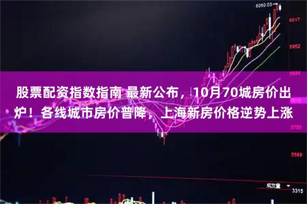 股票配资指数指南 最新公布，10月70城房价出炉！各线城市房价普降，上海新房价格逆势上涨