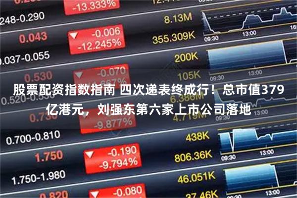 股票配资指数指南 四次递表终成行！总市值379亿港元，刘强东第六家上市公司落地