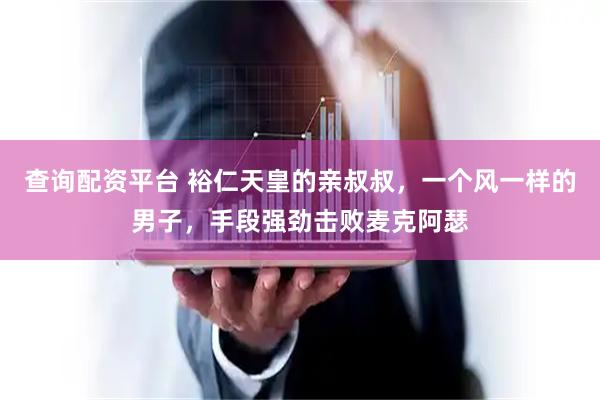 查询配资平台 裕仁天皇的亲叔叔，一个风一样的男子，手段强劲击败麦克阿瑟