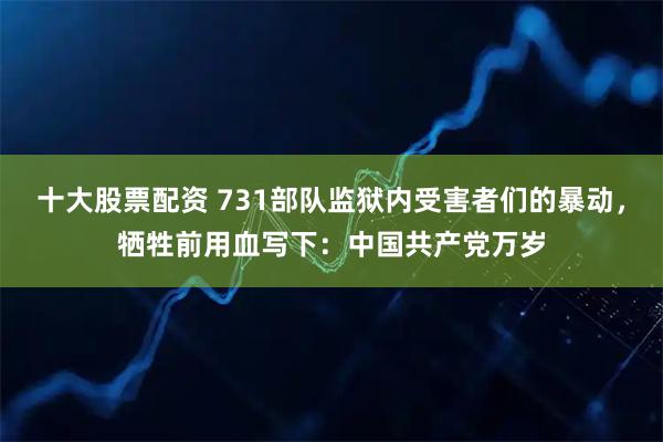 十大股票配资 731部队监狱内受害者们的暴动，牺牲前用血写下：中国共产党万岁