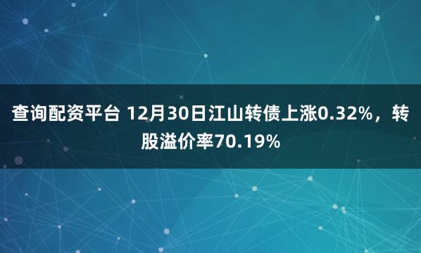 查询配资平台 12月30日江山转债上涨0.32%，转股溢价率70.19%